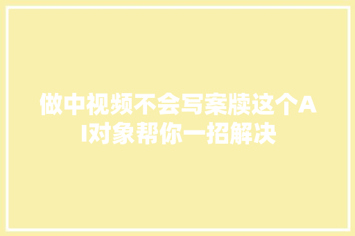 做中视频不会写案牍这个AI对象帮你一招解决