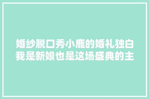 婚纱脱口秀小鹿的婚礼独白我是新娘也是这场盛典的主宰