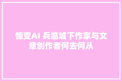 惊变AI 兵临城下作家与文章创作者何去何从
