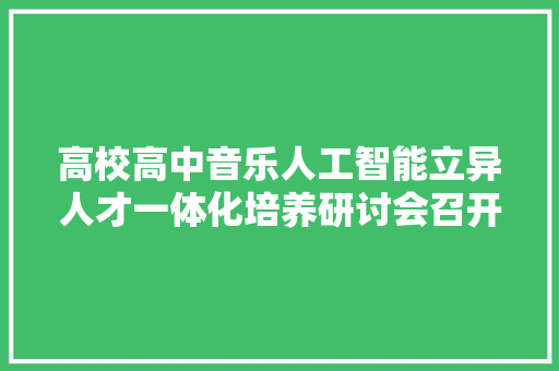 高校高中音乐人工智能立异人才一体化培养研讨会召开