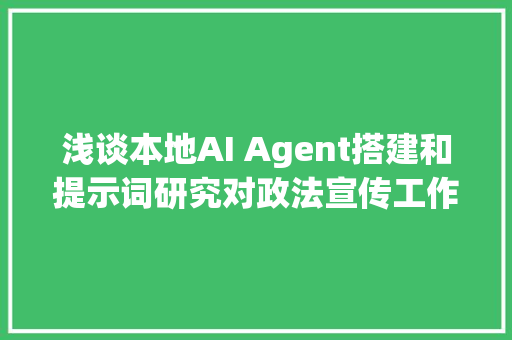 浅谈本地AI Agent搭建和提示词研究对政法宣传工作的影响