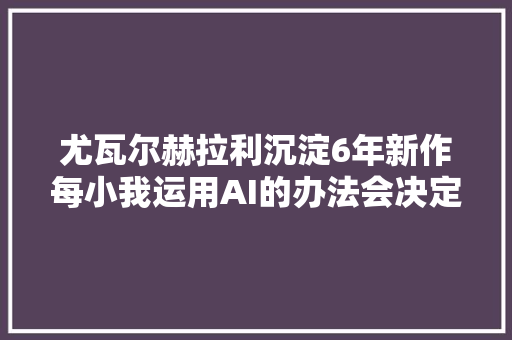 尤瓦尔赫拉利沉淀6年新作每小我运用AI的办法会决定我们未来的命运