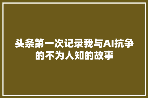 头条第一次记录我与AI抗争的不为人知的故事