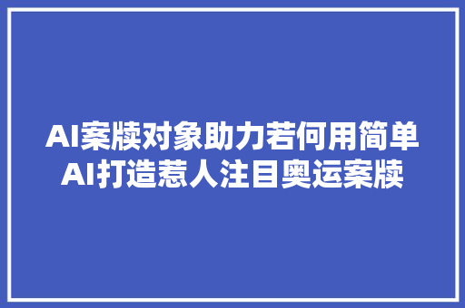 AI案牍对象助力若何用简单AI打造惹人注目奥运案牍