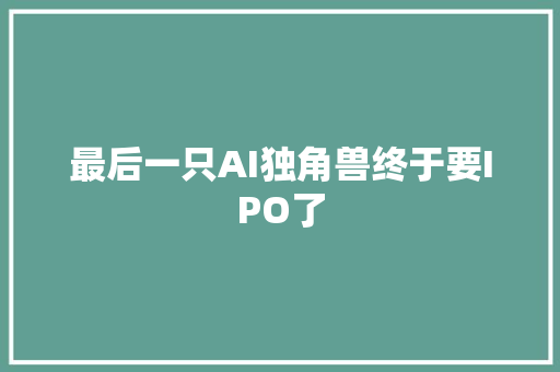 最后一只AI独角兽终于要IPO了