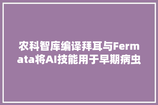 农科智库编译拜耳与Fermata将AI技能用于早期病虫害检测