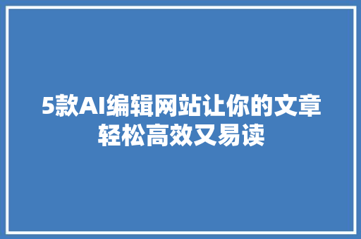 5款AI编辑网站让你的文章轻松高效又易读