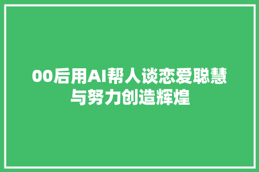 00后用AI帮人谈恋爱聪慧与努力创造辉煌