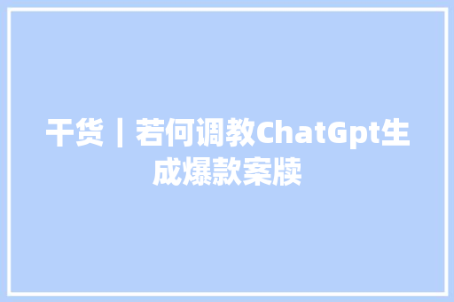 干货｜若何调教ChatGpt生成爆款案牍