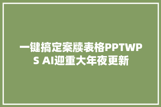 一键搞定案牍表格PPTWPS AI迎重大年夜更新