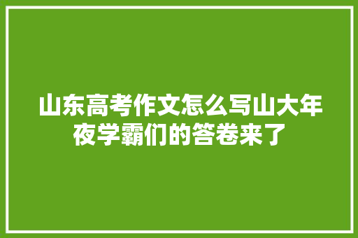 山东高考作文怎么写山大年夜学霸们的答卷来了