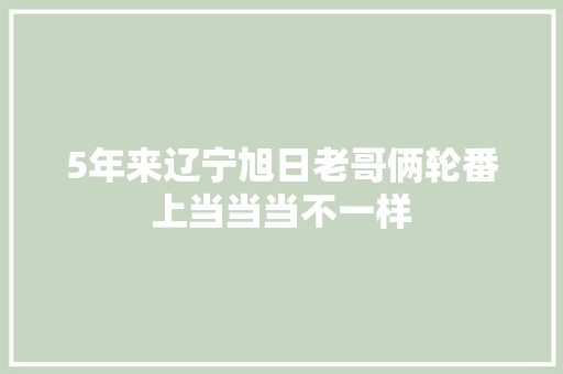 5年来辽宁旭日老哥俩轮番上当当当不一样