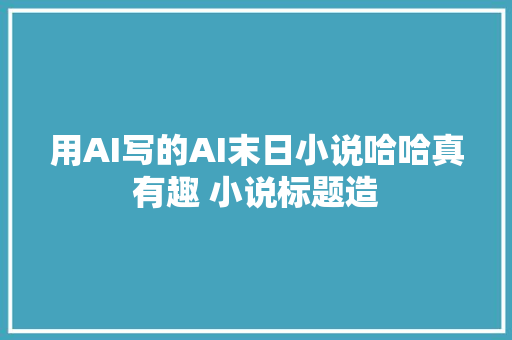 用AI写的AI末日小说哈哈真有趣 小说标题造