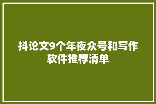 抖论文9个年夜众号和写作软件推荐清单