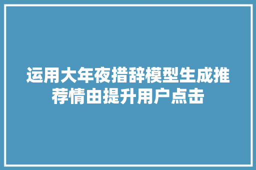 运用大年夜措辞模型生成推荐情由提升用户点击