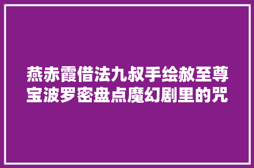 燕赤霞借法九叔手绘赦至尊宝波罗密盘点魔幻剧里的咒语大年夜全