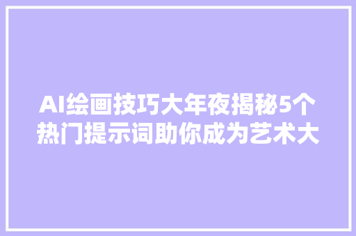 AI绘画技巧大年夜揭秘5个热门提示词助你成为艺术大年夜师