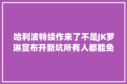 哈利波特续作来了不是JK罗琳宣布开新坑所有人都能免费看