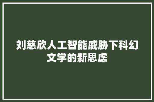 刘慈欣人工智能威胁下科幻文学的新思虑
