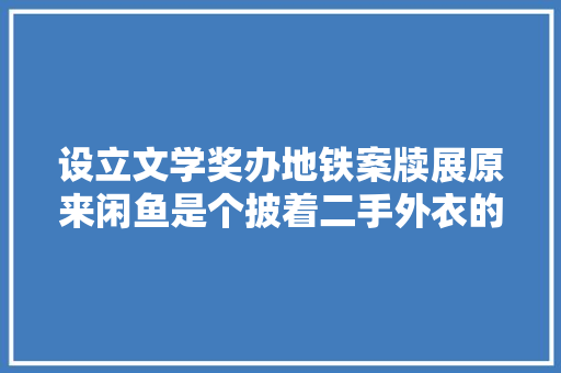 设立文学奖办地铁案牍展原来闲鱼是个披着二手外衣的文学网站