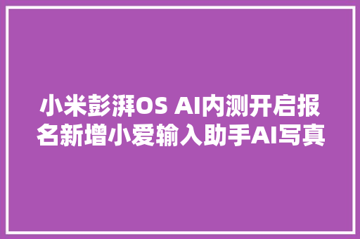 小米彭湃OS AI内测开启报名新增小爱输入助手AI写真等