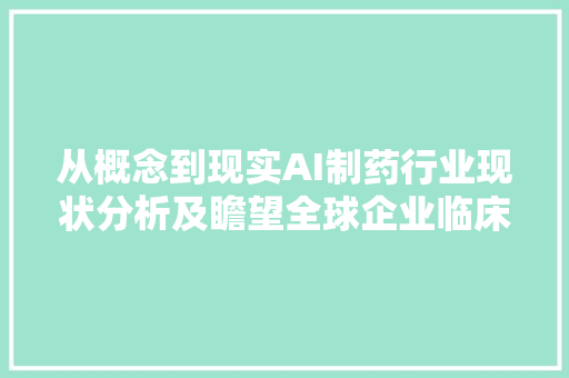 从概念到现实AI制药行业现状分析及瞻望全球企业临床管线盘点
