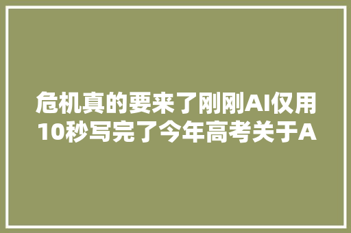 危机真的要来了刚刚AI仅用10秒写完了今年高考关于AI的作文