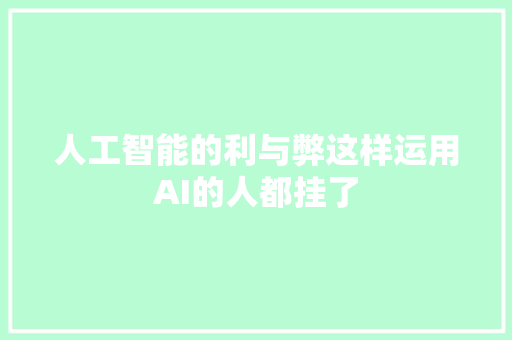 人工智能的利与弊这样运用AI的人都挂了