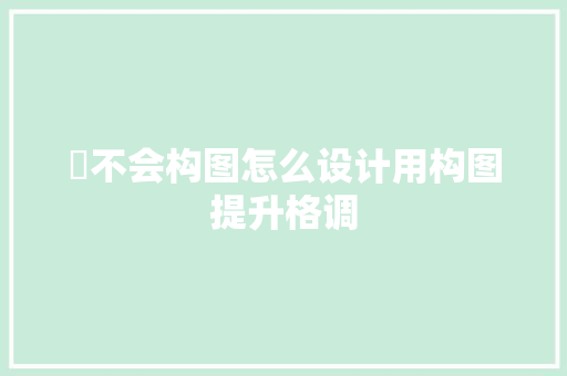 ​不会构图怎么设计用构图提升格调