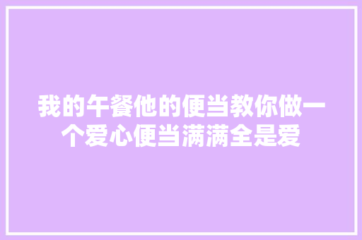 我的午餐他的便当教你做一个爱心便当满满全是爱