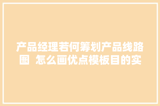 产品经理若何筹划产品线路图  怎么画优点模板目的实例