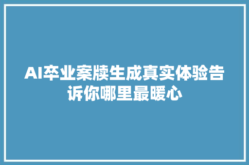 AI卒业案牍生成真实体验告诉你哪里最暖心