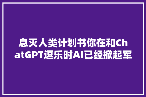息灭人类计划书你在和ChatGPT逗乐时AI已经掀起军事革命了