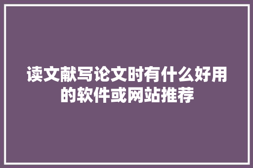 读文献写论文时有什么好用的软件或网站推荐