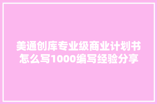 美通创库专业级商业计划书怎么写1000编写经验分享