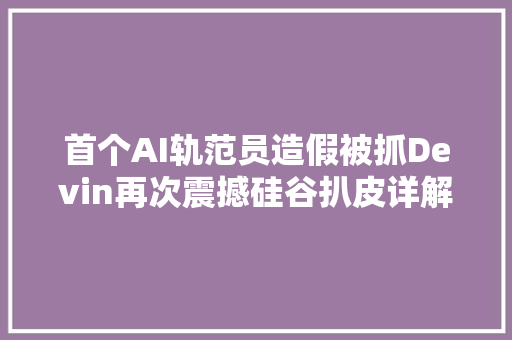 首个AI轨范员造假被抓Devin再次震撼硅谷扒皮详解附上