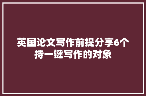 英国论文写作前提分享6个持一键写作的对象