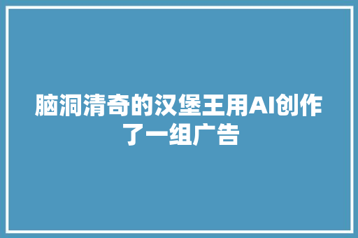 脑洞清奇的汉堡王用AI创作了一组广告