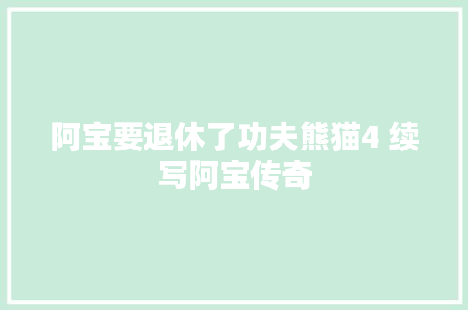 阿宝要退休了功夫熊猫4 续写阿宝传奇