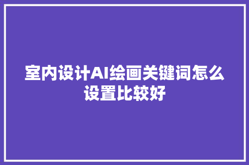 室内设计AI绘画关键词怎么设置比较好