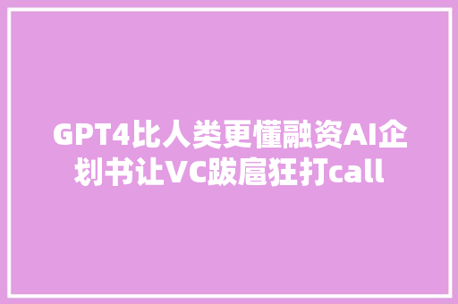 GPT4比人类更懂融资AI企划书让VC跋扈狂打call