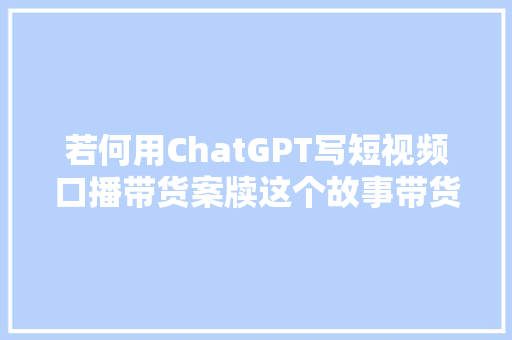 若何用ChatGPT写短视频口播带货案牍这个故事带货的模版请一定收藏好