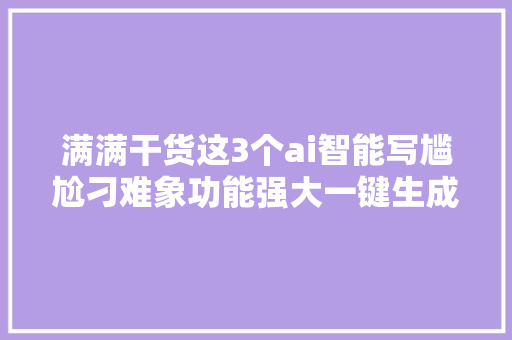 满满干货这3个ai智能写尴尬刁难象功能强大一键生成各类案牍