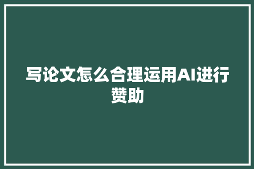 写论文怎么合理运用AI进行赞助