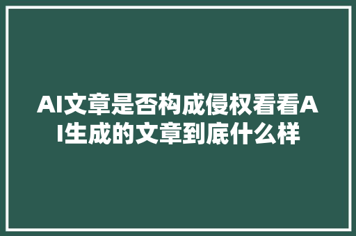 AI文章是否构成侵权看看AI生成的文章到底什么样