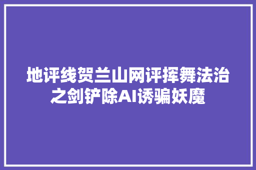 地评线贺兰山网评挥舞法治之剑铲除AI诱骗妖魔