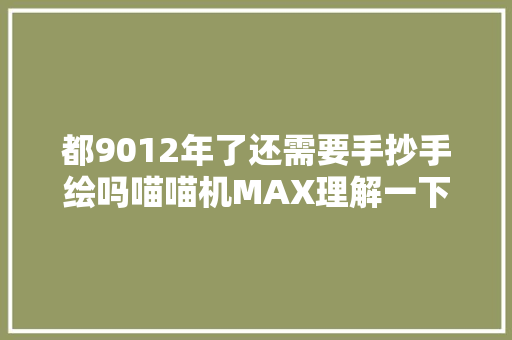 都9012年了还需要手抄手绘吗喵喵机MAX理解一下