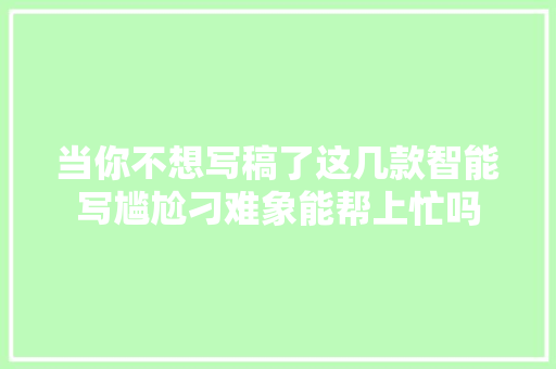 当你不想写稿了这几款智能写尴尬刁难象能帮上忙吗