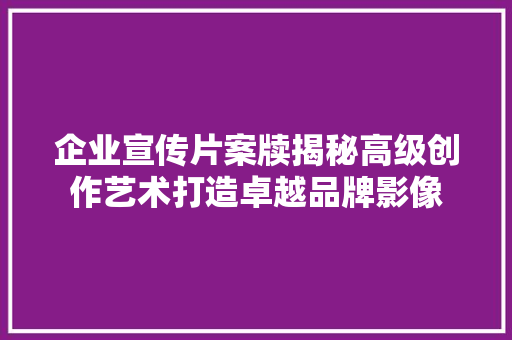 企业宣传片案牍揭秘高级创作艺术打造卓越品牌影像