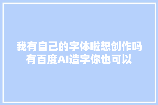 我有自己的字体啦想创作吗有百度AI造字你也可以